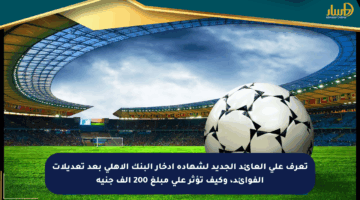 تعرف على العائد الجديد لشهادة ادخار البنك الأهلي بعد تعديلات الفوائد، وكيف تؤثر على مبلغ 200 ألف جنيه